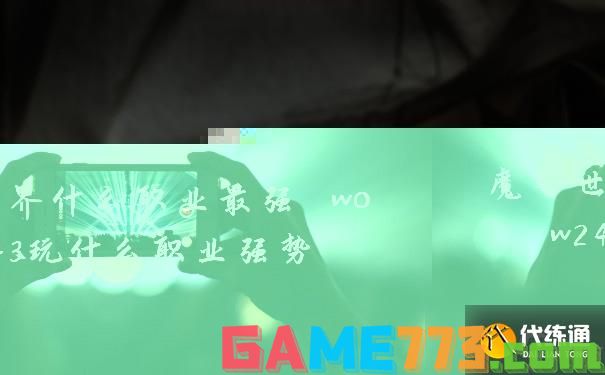 魔兽世界什么职业最强 wow243玩什么职业强势