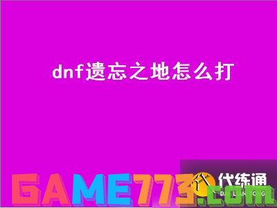 dnf遗忘之地怎么打（DNF遗忘之地怎么打）