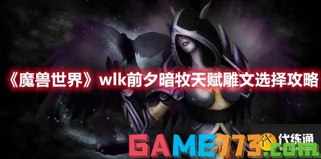 <b>魔兽世界</b>wlk前夕暗牧天赋雕文选择攻略