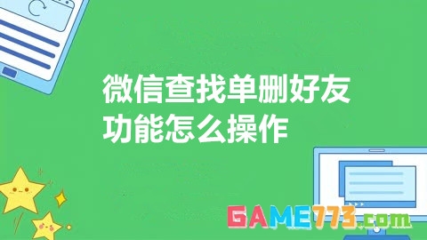 微信查找单删好友功能怎么操作 微信查找单删好友功能新上线