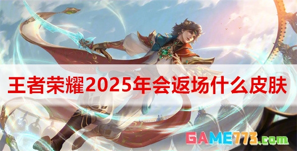 王者荣耀2025年会返场什么皮肤 王者荣耀2025年返场皮肤介绍