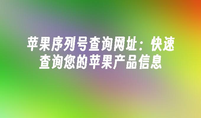 苹果序列号查询网址:快速查询您的苹果产品信息