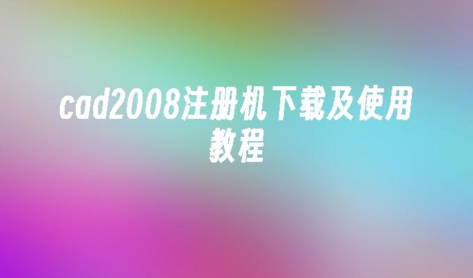 cad2008注册机下载及使用教程