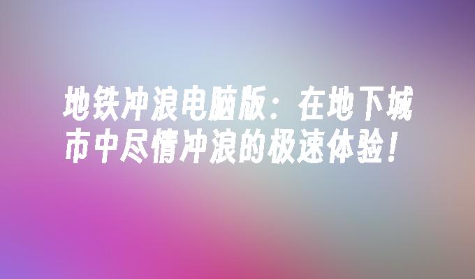 地铁冲浪电脑版:在地下城市中尽情冲浪的极速体验！