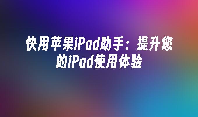 快用苹果iPad助手:提升您的iPad使用体验