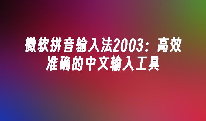 微软拼音输入法2003:高效准确的中文输入工具