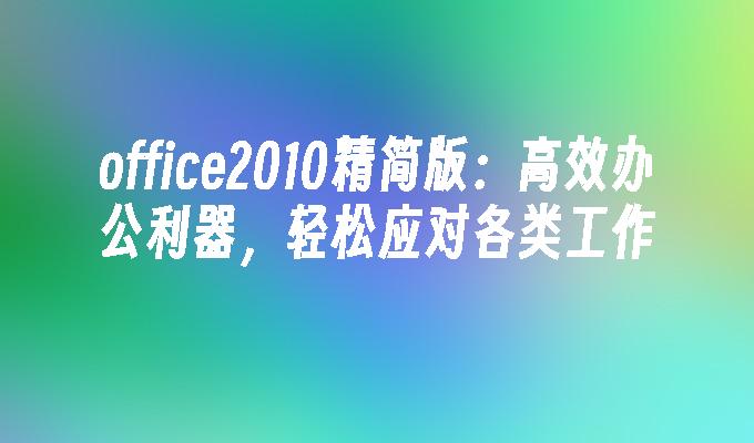 office2010精简版:高效办公利器，轻松应对各类工作